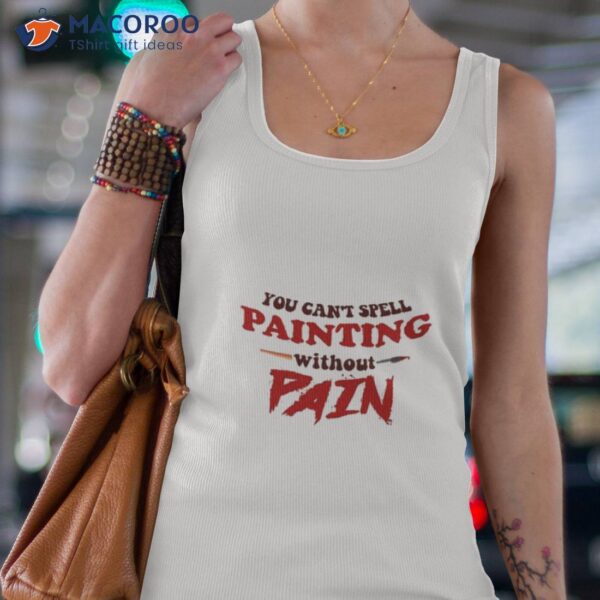 You Can’t Spell Painting Without Pain Shirt