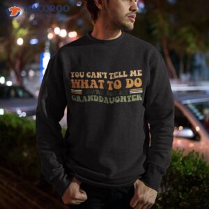 you cant tell me what to do you re not my granddaughter dad shirt sweatshirt