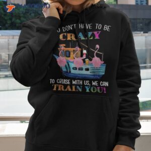 you don t have to be crazy cruise with us flamingo summer shirt hoodie