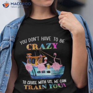 you don t have to be crazy cruise with us flamingo summer shirt tshirt