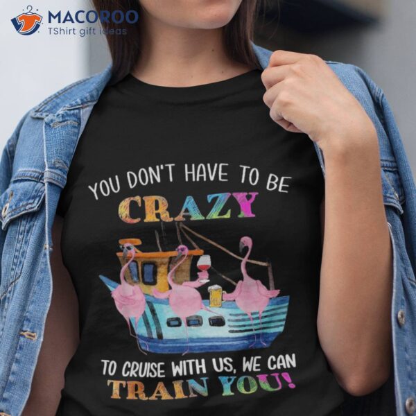 You Don’t Have To Be Crazy Cruise With Us Flamingo Summer Shirt