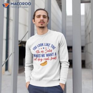 you look like 4th of july makes me want a hot dog real bad shirt sweatshirt 1 1