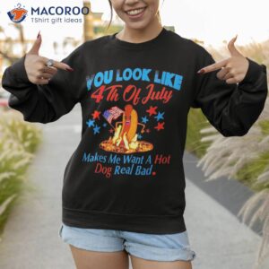 you look like 4th of july makes me want a hot dog real bad shirt sweatshirt 1 2