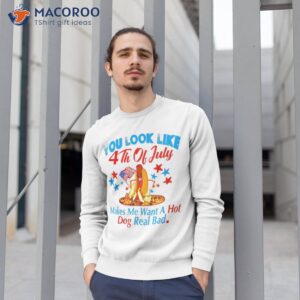 you look like 4th of july makes me want a hot dog real bad shirt sweatshirt 1 4