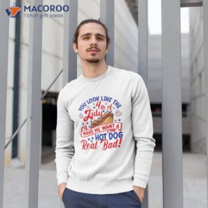 you look like 4th of july makes me want a hot dog real bad shirt sweatshirt 1 7