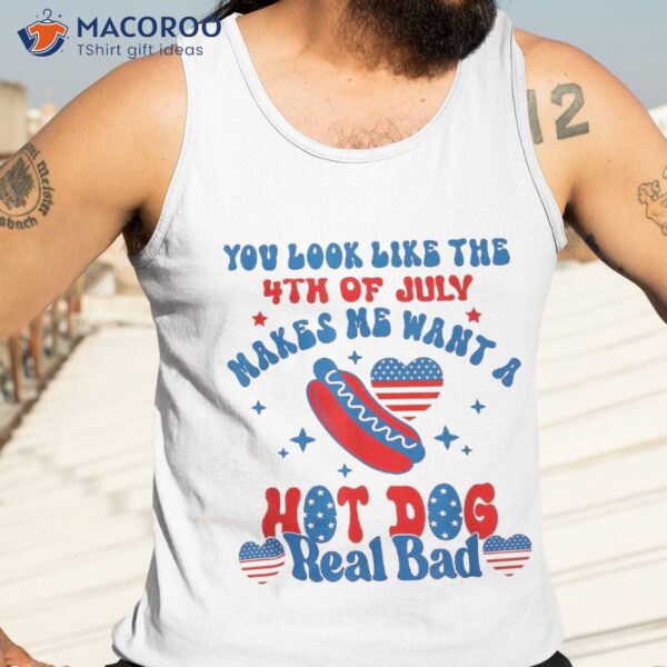 You Look Like 4th Of July Makes Me Want A Hot Dog Real Bad Shirt