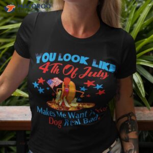 You Look Like 4th Of July Makes Me Want A Hot Dog Real Bad Shirt