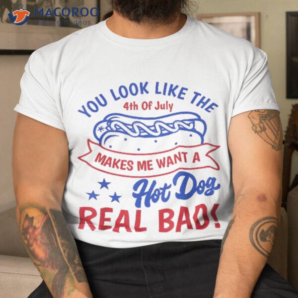 You Look Like 4th Of July Makes Me Want A Hot Dog Real Bad Shirt