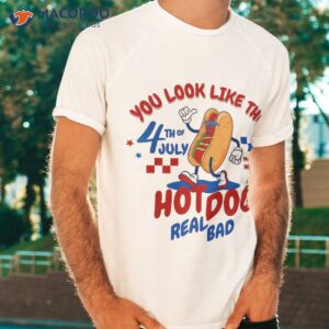 You Look Like 4th Of July Makes Me Want A Hot Dog Real Bad Shirt