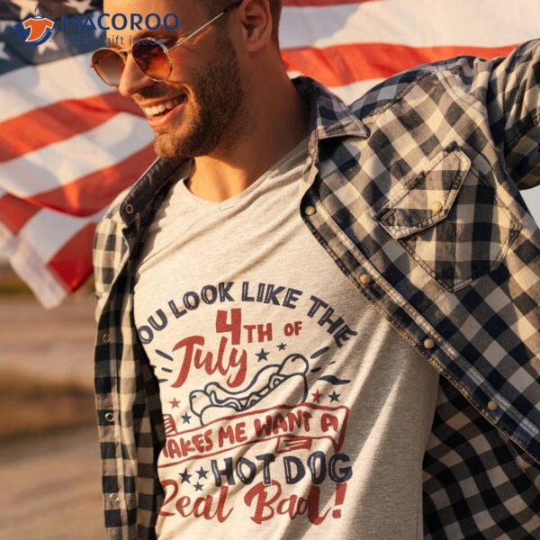 You Look Like The 4th July Makes Me Want A Hot Dog Real Bad Shirt