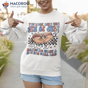 you look like the 4th of july makes me want a hot dog shirt sweatshirt 1