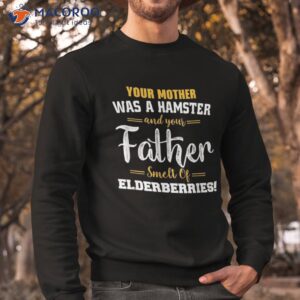 your mother was a hamster your amp father smelt of elderberries shirt sweatshirt