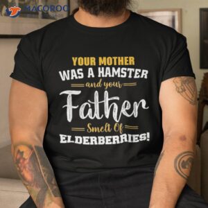 your mother was a hamster your amp father smelt of elderberries shirt tshirt