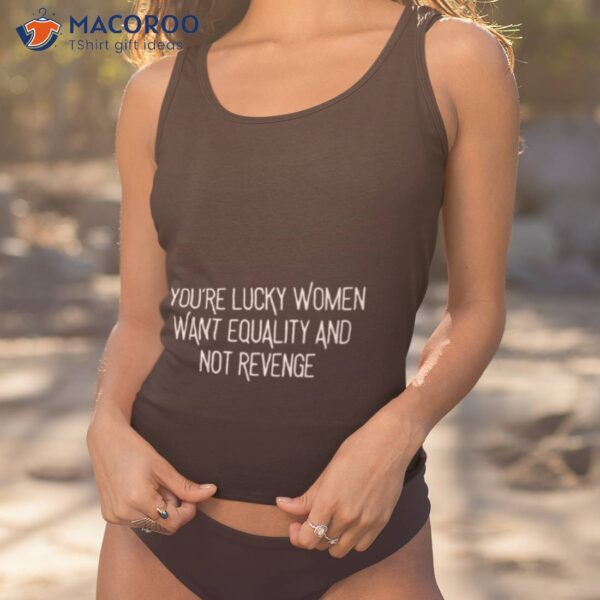 You’re Lucky Women Want Equality And Not Revenge Shirt