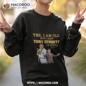 2023 yes i am old but i saw tony bennett on stage signature shirt sweatshirt 2