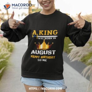 a king was born in august happy birthday to me classic 2023 shirt sweatshirt 1