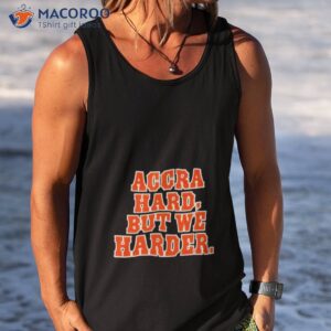 accra hard but we harder shirt tank top