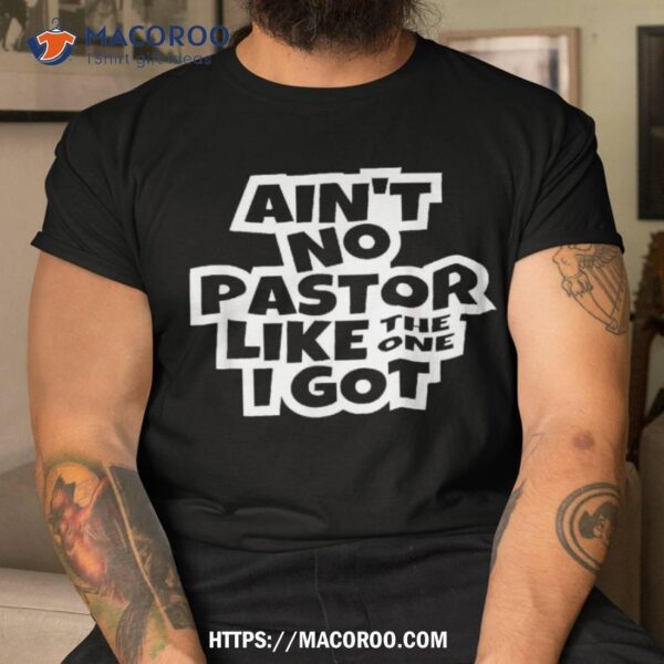 Ain’t No Pastor Like The One I Got Christian Catholic Love Shirt