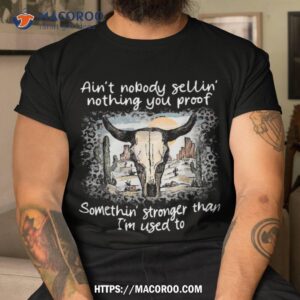 Ain’t Nobody Sellin’ Nothing You Proof Somethin’ Stronger Shirt