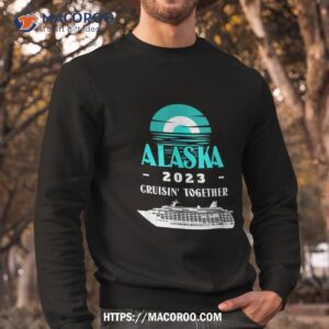 alaska cruise 2023 group cruisin together alaska cruise 2023 shirt sweatshirt