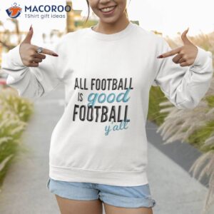all football is good football yall shirt sweatshirt