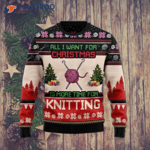 All I Want For Christmas Is More Time Knitting Ugly Sweaters.