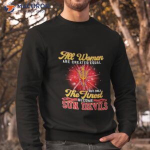 all women are created equal but only the finest become sun devils shirt sweatshirt