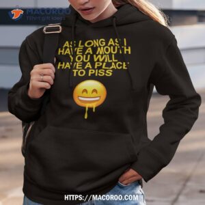 As Long As I Have A Mouth You Will Have A Place To Piss Shirt