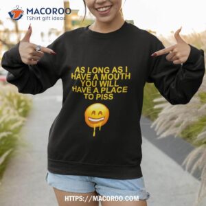 as long as i have a mouth you will have a place to piss shirt sweatshirt 1