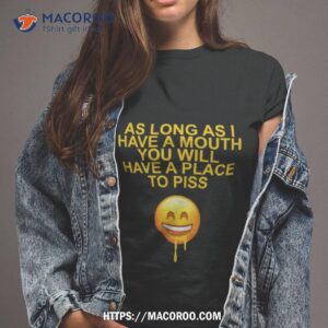 As Long As I Have A Mouth You Will Have A Place To Piss Shirt