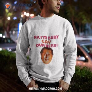 ay i m bein gay over here shirt sweatshirt