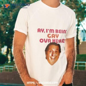 ay i m bein gay over here shirt tshirt