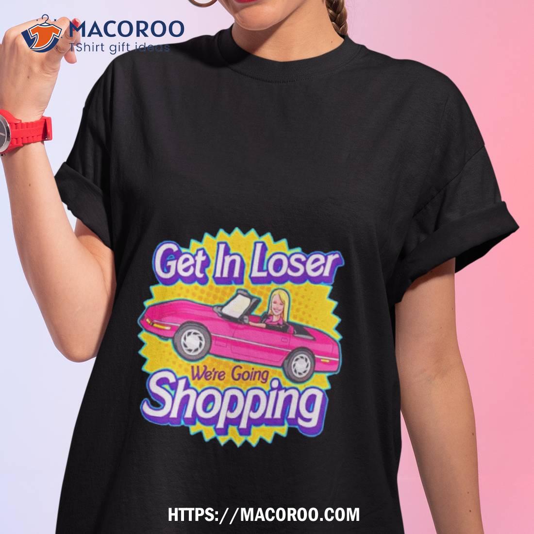 Barbie Get In Loser We’re Going Shopping Shirt Barbie Get In Loser We’re Going Shopping Shirt