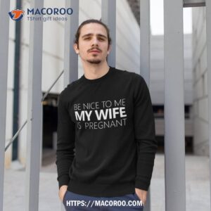 be nice to me my wife is pregnant tee cute dad gift sweatshirt 1