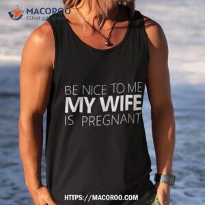 be nice to me my wife is pregnant tee cute dad gift tank top