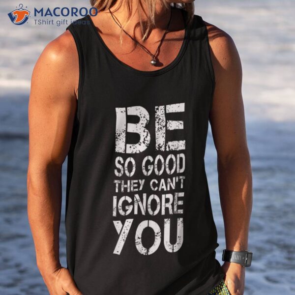 Be So Good They Can’t Ignore You Teacher Student Shirt