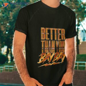 Better Than You Bay Bay Shirt