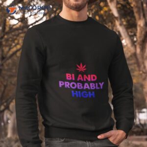 bi and probably high shirt sweatshirt