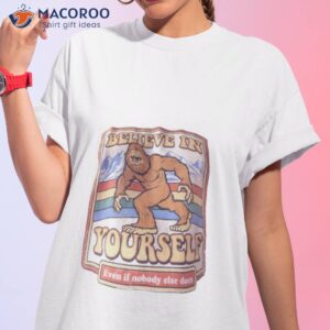 Bigfoot Believe In Yourself Even If Nobody Else Does Shirt