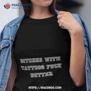 Bitches With Tattoos Fuck Better Shirt