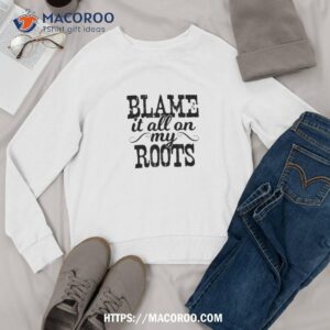 blame it all on my roots country music cowboy cowgirl boots shirt sweatshirt 1