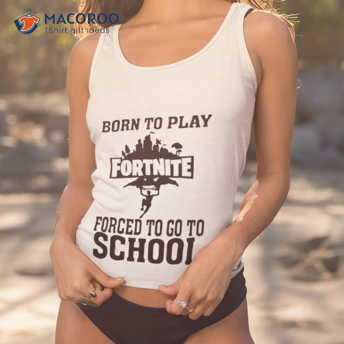 Born To Play Fortnite Forced To Go To School Shirt Born To Play Fortnite Forced To Go To School Shirt