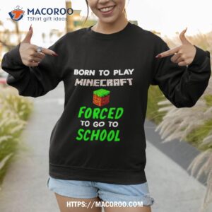 born to play minecraft forced to go to school shirt sweatshirt