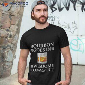 bourbon goes in wisdom comes out shirt tshirt 3