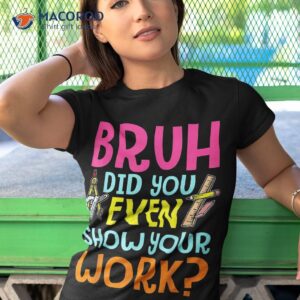 bruh did you even show your work humorous funny math teacher shirt tshirt 1