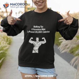 bulking tip a homeless man is around 126000 calories shirt sweatshirt