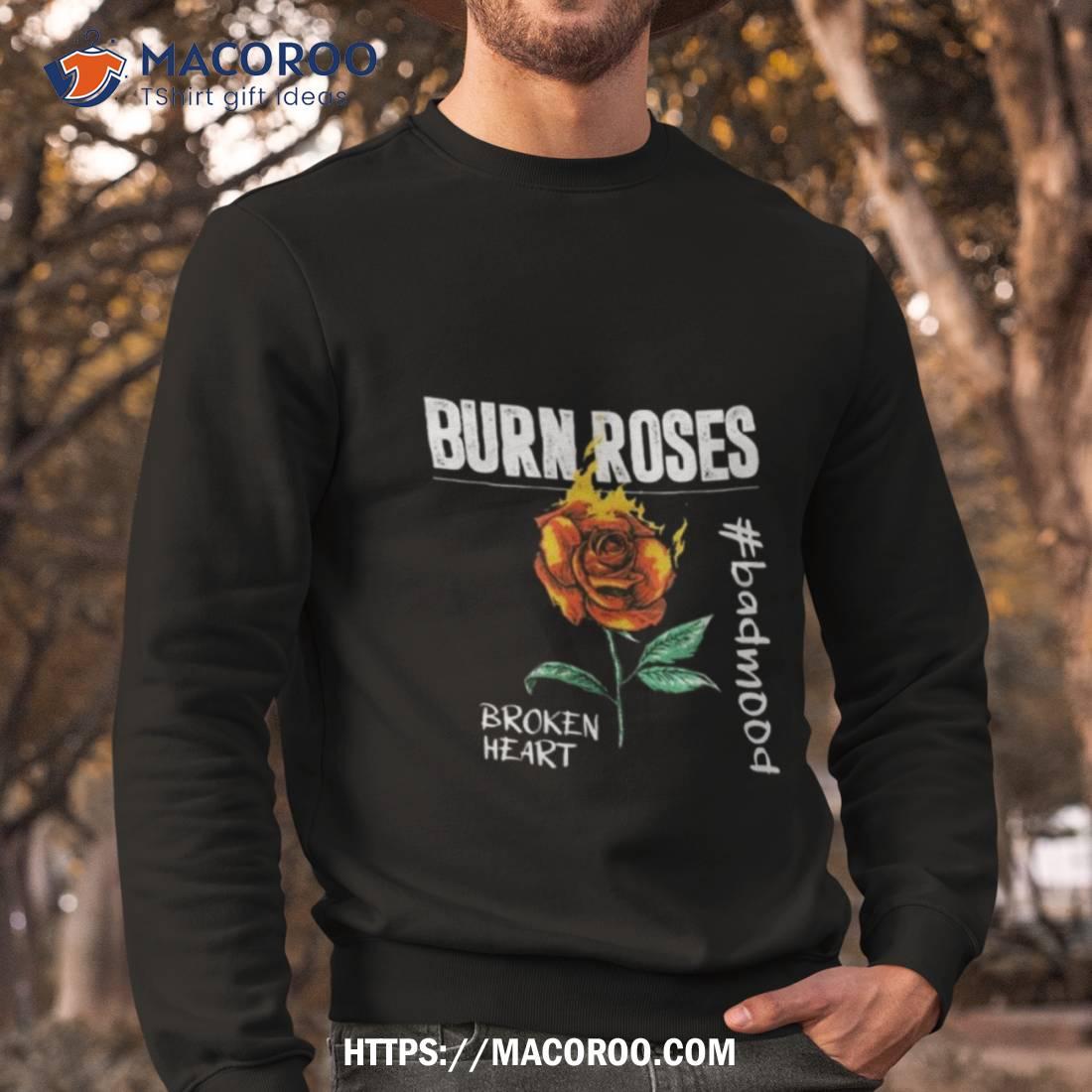 Burn Roses Broken Heart #badmood Shirt Burn Roses Broken Heart #badmood Shirt