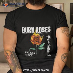 burn roses broken heart badmood shirt tshirt