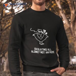 butch vashwood ovulating all alone not anymore shirt sweatshirt