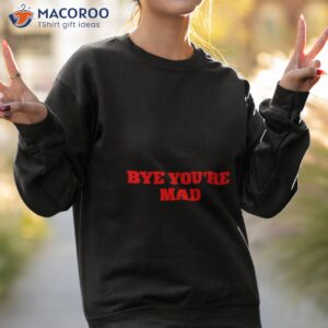 bye youre mad shirt sweatshirt 2